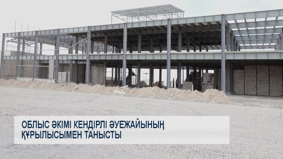 Облыс әкімі Кендірлі әуежайының құрылысымен танысты